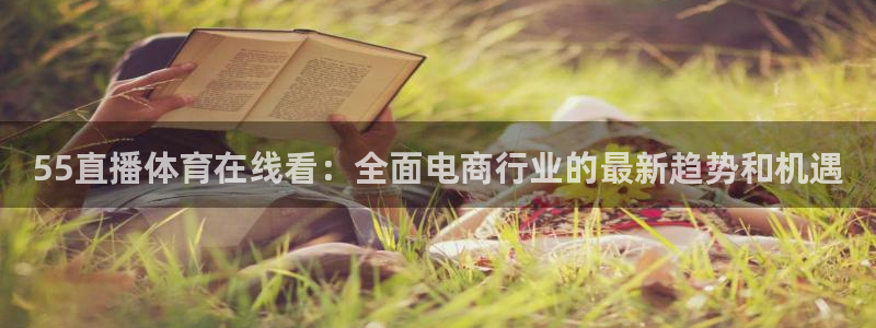 55直播体育在线看：全面电商行业的最新趋势和机遇